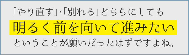 「やり直す」・「別れる」どちらにしても明るく前を向いて進みたいということが願いだったはずですよね。